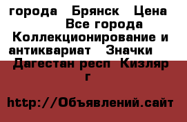 1.1) города : Брянск › Цена ­ 49 - Все города Коллекционирование и антиквариат » Значки   . Дагестан респ.,Кизляр г.